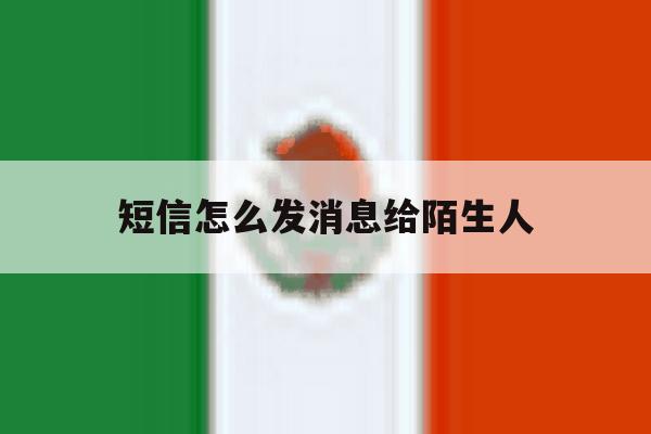 短信怎么发消息给陌生人 短信怎么发消息给陌生人