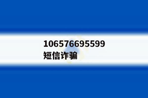 106576695599短信诈骗的简单介绍 106576695599短信诈骗的简单介绍