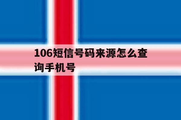 106短信号码来源怎么查询手机号 106短信号码来源怎么查询手机号